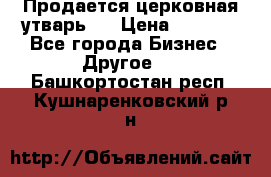 Продается церковная утварь . › Цена ­ 6 200 - Все города Бизнес » Другое   . Башкортостан респ.,Кушнаренковский р-н